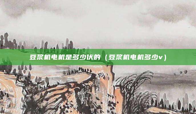 豆浆机电机是多少伏的（豆浆机电机多少v）