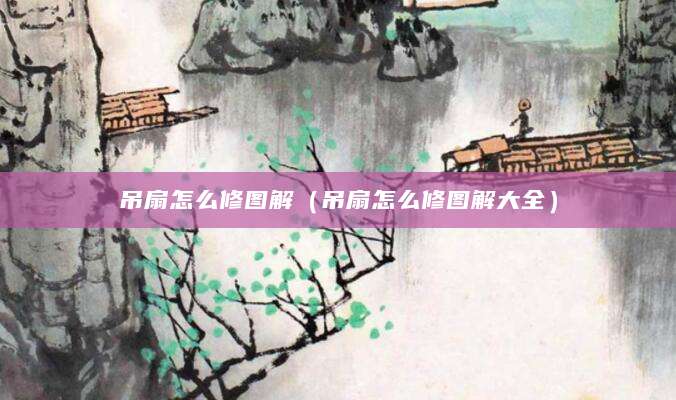 吊扇怎么修图解（吊扇怎么修图解大全）