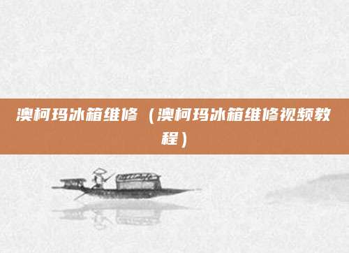 澳柯玛冰箱维修（澳柯玛冰箱维修视频教程）