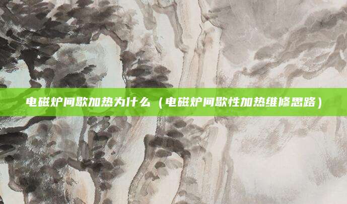 电磁炉间歇加热为什么（电磁炉间歇性加热维修思路）