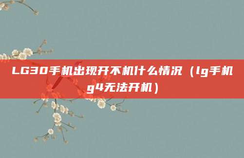 LG30手机出现开不机什么情况（lg手机g4无法开机）