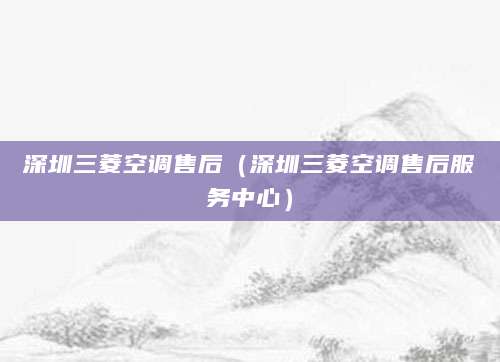 深圳三菱空调售后(深圳三菱空调售后服务中心)