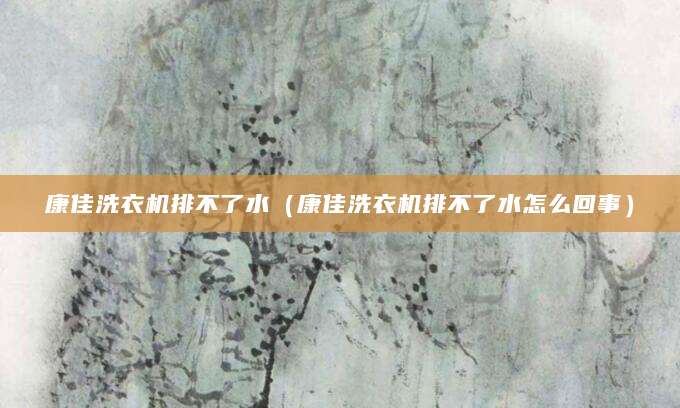 康佳洗衣机排不了水（康佳洗衣机排不了水怎么回事）