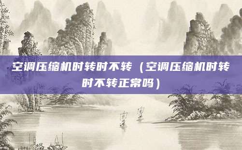 空调压缩机时转时不转（空调压缩机时转时不转正常吗）