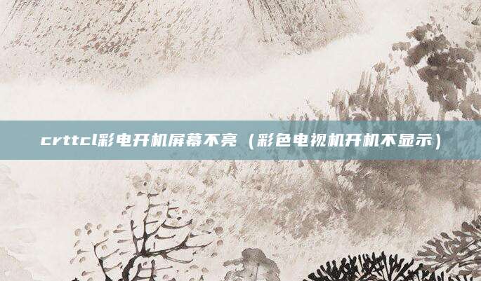 crttcl彩电开机屏幕不亮(彩色电视机开机不显示)