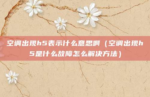 空调出现h5表示什么意思啊(空调出现h5是什么故障怎么解决方法)