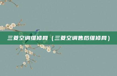 三菱空调维修网(三菱空调售后维修网)