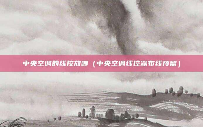 中央空调的线控放哪(中央空调线控器布线预留)