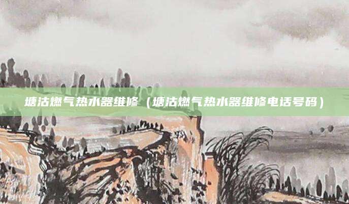 塘沽燃气热水器维修（塘沽燃气热水器维修电话号码）