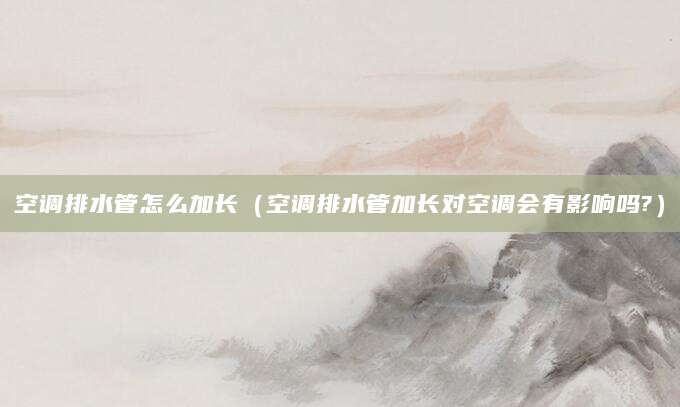 空调排水管怎么加长（空调排水管加长对空调会有影响吗?）