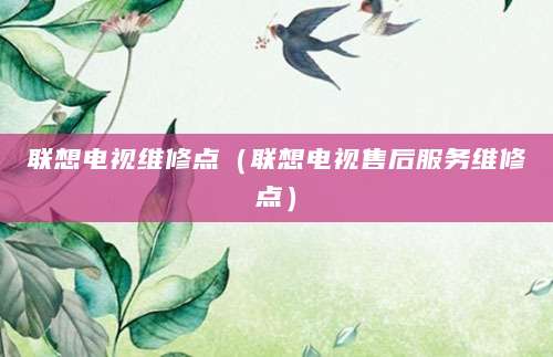 联想电视维修点（联想电视售后服务维修点）