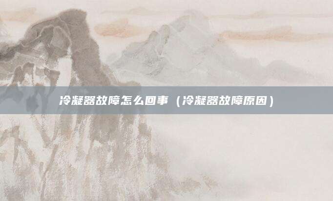 冷凝器故障怎么回事(冷凝器故障原因)
