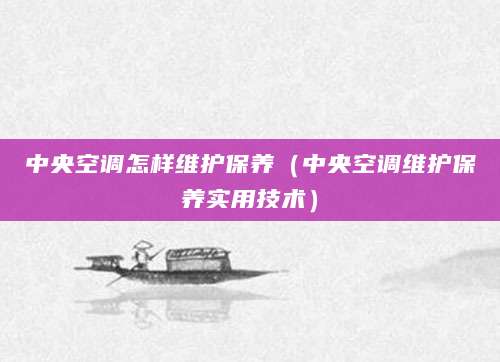 中央空调怎样维护保养(中央空调维护保养实用技术)