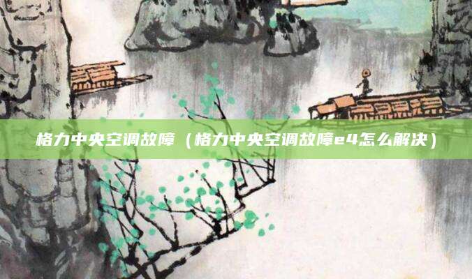 格力中央空调故障（格力中央空调故障e4怎么解决）