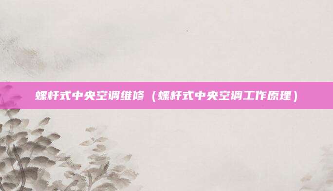 螺杆式中央空调维修（螺杆式中央空调工作原理）