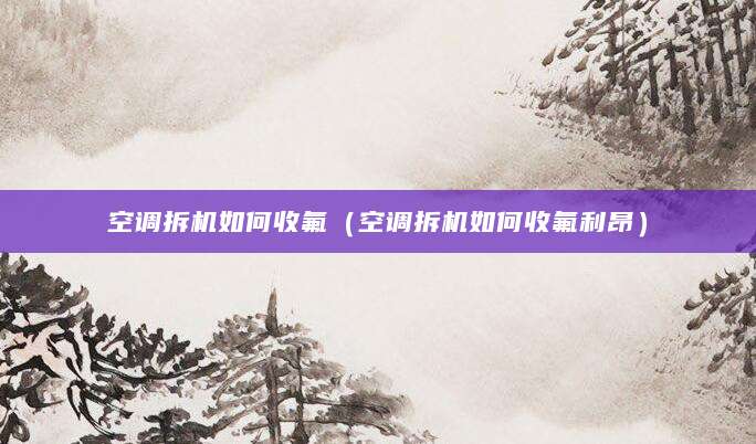 空调拆机如何收氟（空调拆机如何收氟利昂）