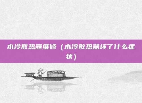 水冷散热器维修（水冷散热器坏了什么症状）