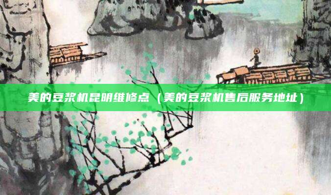 美的豆浆机昆明维修点（美的豆浆机售后服务地址）