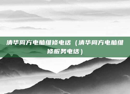 清华同方电脑维修电话（清华同方电脑维修服务电话）