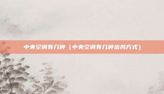 中央空调有几种（中央空调有几种出风方式）