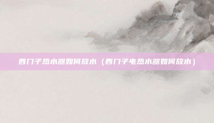 西门子热水器如何放水（西门子电热水器如何放水）