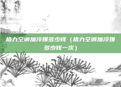 格力空调加冷媒多少钱(格力空调加冷媒多少钱一次)