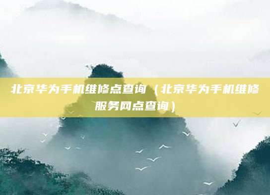北京华为手机维修点查询(北京华为手机维修服务网点查询)