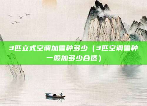 3匹立式空调加雪种多少（3匹空调雪种一般加多少合适）