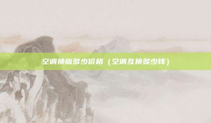 空调换版多少价格(空调互换多少钱)