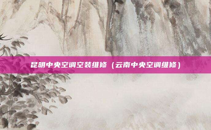 昆明中央空调空装维修（云南中央空调维修）
