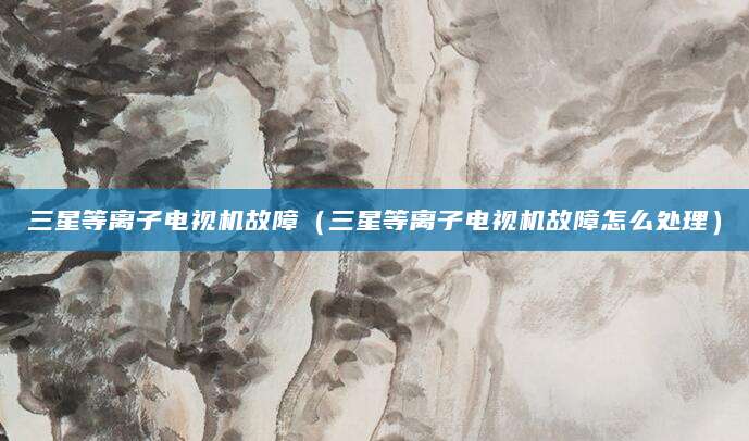 三星等离子电视机故障（三星等离子电视机故障怎么处理）
