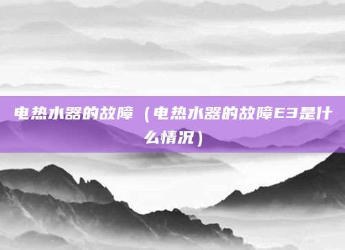 电热水器的故障（电热水器的故障E3是什么情况）