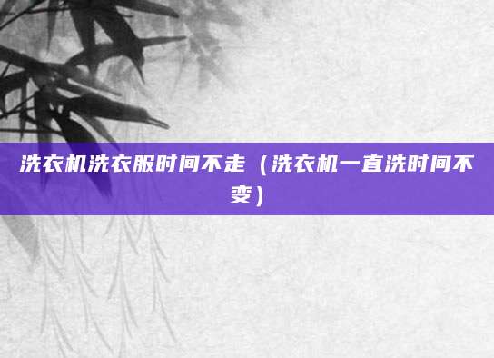洗衣机洗衣服时间不走（洗衣机一直洗时间不变）