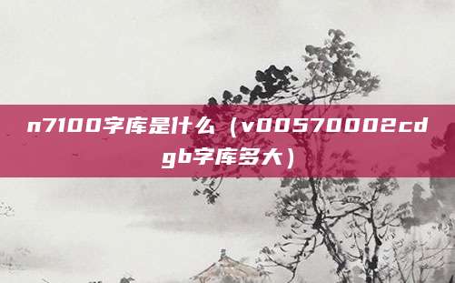 n7100字库是什么（v00570002cdgb字库多大）
