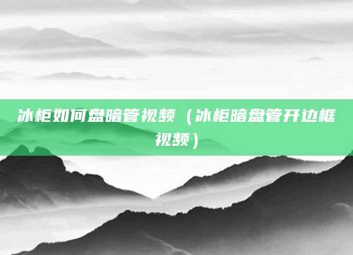 冰柜如何盘暗管视频（冰柜暗盘管开边框视频）