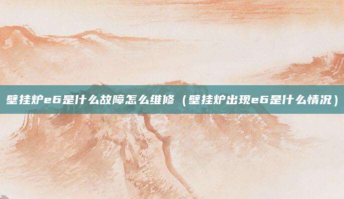壁挂炉e6是什么故障怎么维修（壁挂炉出现e6是什么情况）
