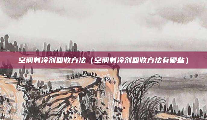 空调制冷剂回收方法（空调制冷剂回收方法有哪些）