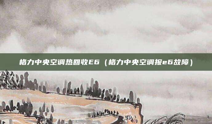 格力中央空调热回收E6（格力中央空调报e6故障）
