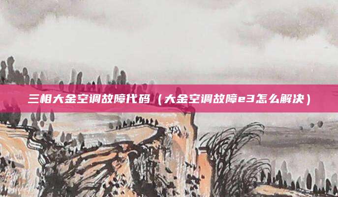 三相大金空调故障代码（大金空调故障e3怎么解决）