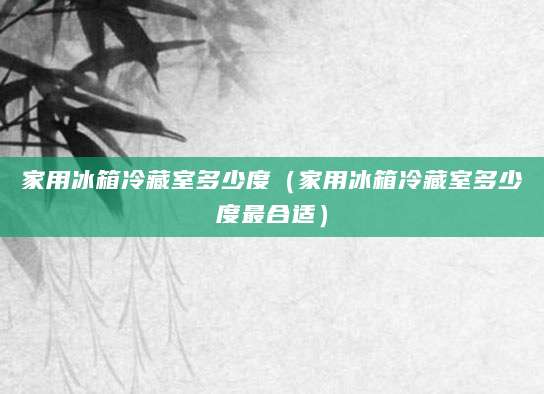 家用冰箱冷藏室多少度（家用冰箱冷藏室多少度最合适）