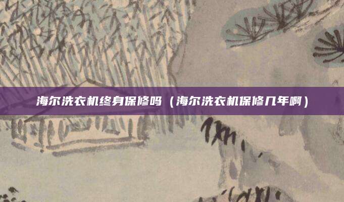海尔洗衣机终身保修吗（海尔洗衣机保修几年啊）