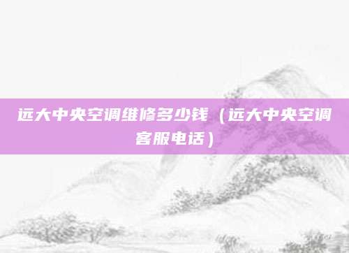 远大中央空调维修多少钱（远大中央空调客服电话）