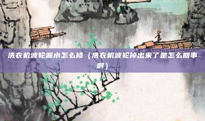 洗衣机波轮漏水怎么修（洗衣机波轮掉出来了是怎么回事啊）