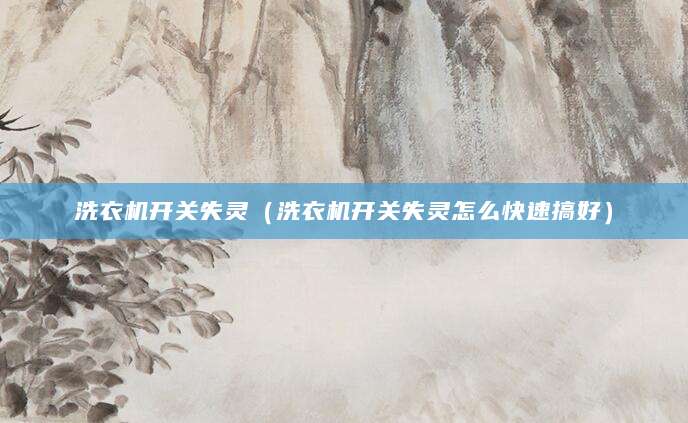 洗衣机开关失灵（洗衣机开关失灵怎么快速搞好）