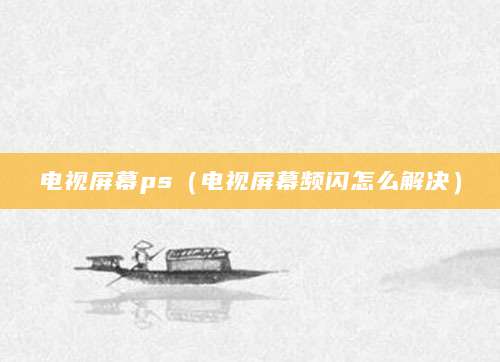 电视屏幕ps（电视屏幕频闪怎么解决）