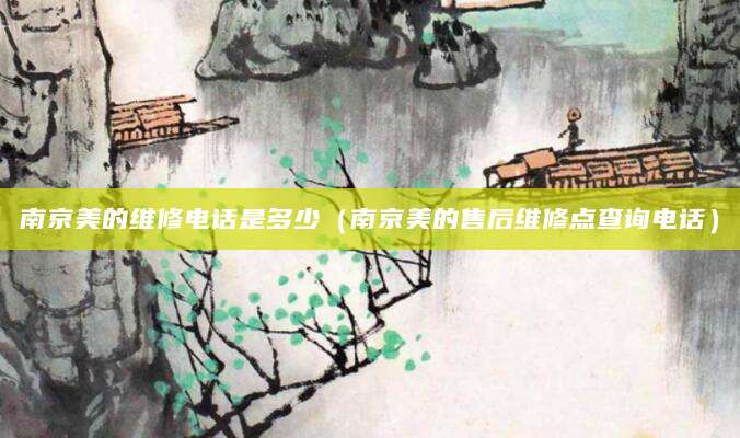 南京美的维修电话是多少（南京美的售后维修点查询电话）
