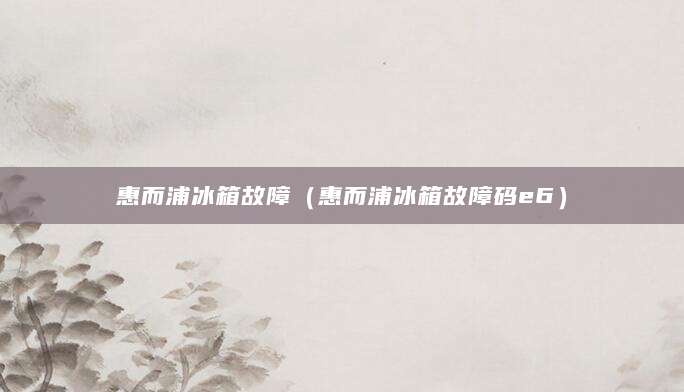 惠而浦冰箱故障（惠而浦冰箱故障码e6）