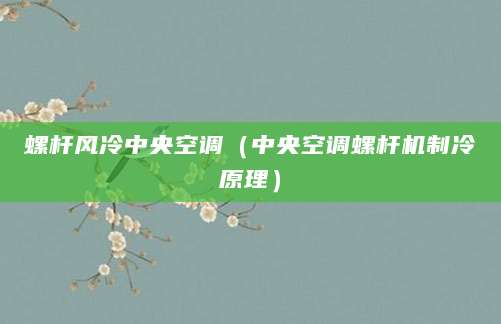 螺杆风冷中央空调（中央空调螺杆机制冷原理）