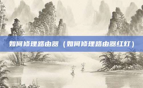 如何修理路由器（如何修理路由器红灯）