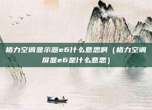 格力空调显示器e6什么意思啊（格力空调屏显e6是什么意思）